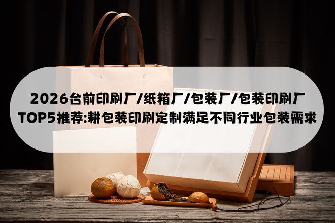 Kaiyun中国：2026台前印刷厂纸箱厂包装厂包装印刷厂TOP5推荐：耕定(图1)